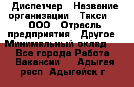 Диспетчер › Название организации ­ Такси-24, ООО › Отрасль предприятия ­ Другое › Минимальный оклад ­ 1 - Все города Работа » Вакансии   . Адыгея респ.,Адыгейск г.